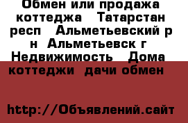 Обмен или продажа коттеджа - Татарстан респ., Альметьевский р-н, Альметьевск г. Недвижимость » Дома, коттеджи, дачи обмен   